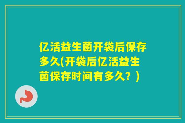 亿活益生菌开袋后保存多久(开袋后亿活益生菌保存时间有多久？)