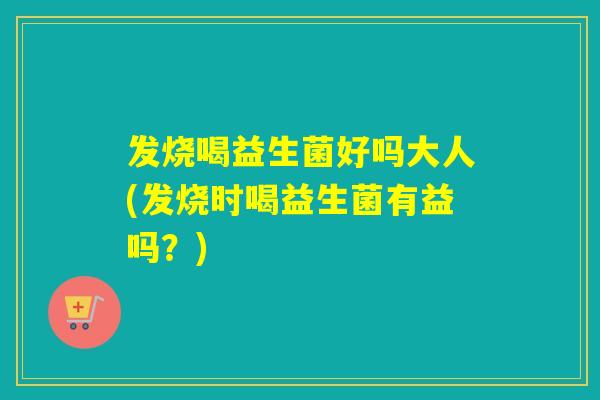发烧喝益生菌好吗大人(发烧时喝益生菌有益吗？)