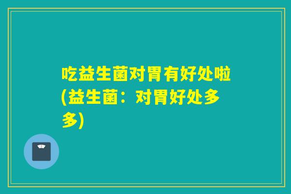 吃益生菌对胃有好处啦(益生菌:对胃好处多多) 吃益生菌对胃有好处啦(益生菌:对胃好处多多)