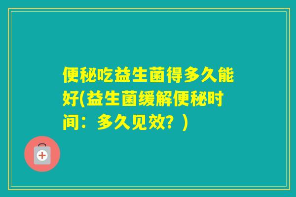 吃益生菌得多久能好(益生菌缓解时间：多久见效？)
