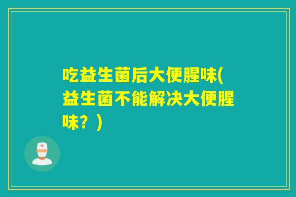 吃益生菌后大便腥味(益生菌不能解决大便腥味？)