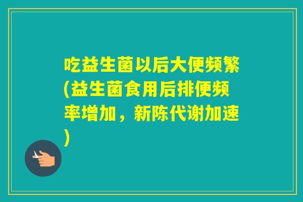吃益生菌以后大便频繁(益生菌食用后排便频率增加，加速)