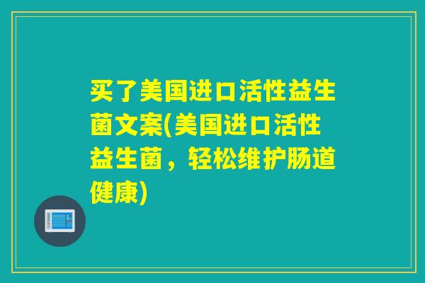 买了美国进口活性益生菌文案(美国进口活性益生菌,轻松维护肠道健康) 买了美国进口活性益生菌文案(美国进口活性益生菌,轻松维护肠道健康)