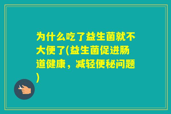 为什么吃了益生菌就不大便了(益生菌促进肠道健康,减轻问题) 为什么吃了益生菌就不大便了(益生菌促进肠道健康,减轻问题)