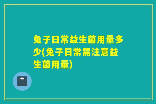 兔子日常益生菌用量多少(兔子日常需注意益生菌用量)
