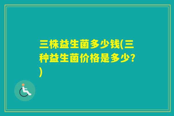 三株益生菌多少钱(三种益生菌价格是多少？)