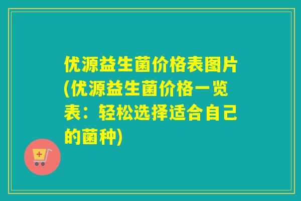 优源益生菌价格表图片(优源益生菌价格一览表:轻松选择适合自己的菌种) 优源益生菌价格表图片(优源益生菌价格一览表:轻松选择适合自己的菌种)