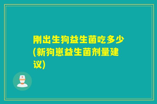 刚出生狗益生菌吃多少(新狗崽益生菌剂量建议)