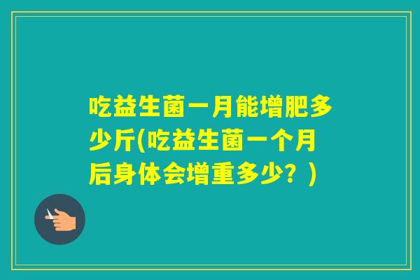 吃益生菌一月能增肥多少斤(吃益生菌一个月后身体会增重多少？)