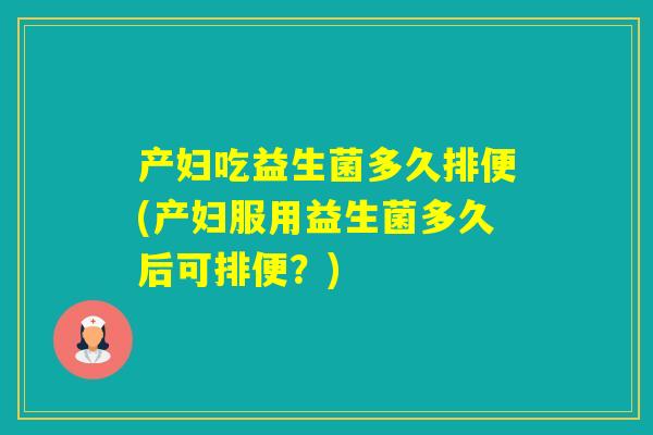 产妇吃益生菌多久排便(产妇服用益生菌多久后可排便？)