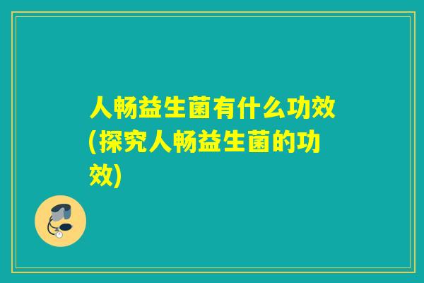 人畅益生菌有什么功效(探究人畅益生菌的功效) 人畅益生菌有什么功效(探究人畅益生菌的功效)