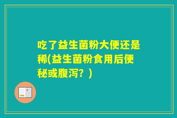 吃了益生菌粉大便还是稀(益生菌粉食用后或?) 吃了益生菌粉大便还是稀(益生菌粉食用后或?)