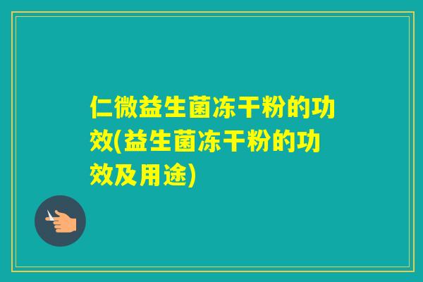 仁微益生菌冻干粉的功效(益生菌冻干粉的功效及用途)