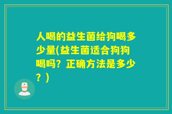 人喝的益生菌给狗喝多少量(益生菌适合狗狗喝吗？正确方法是多少？)