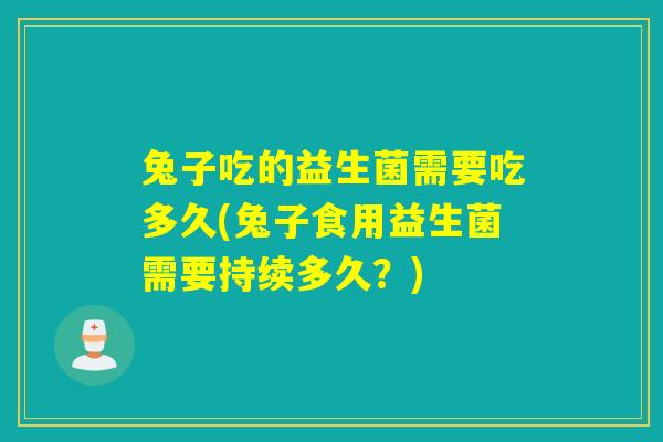 兔子吃的益生菌需要吃多久(兔子食用益生菌需要持续多久?) 兔子吃的益生菌需要吃多久(兔子食用益生菌需要持续多久?)