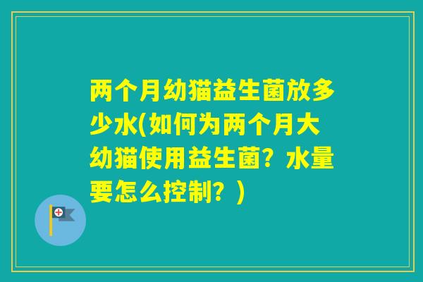 两个月幼猫益生菌放多少水(如何为两个月大幼猫使用益生菌？水量要怎么控制？)