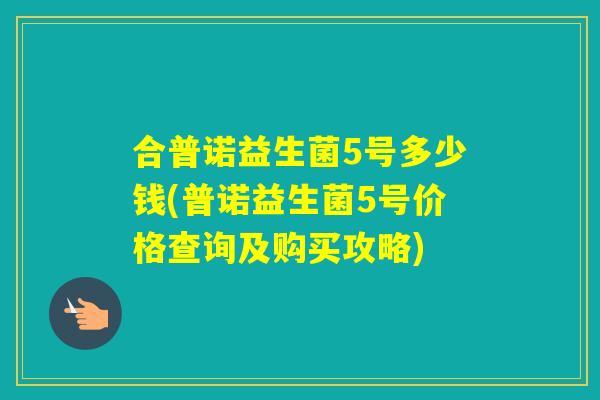 合普诺益生菌5号多少钱(普诺益生菌5号价格查询及购买攻略)