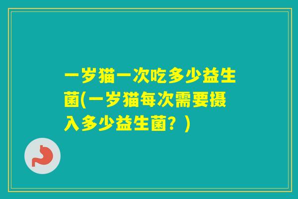 一岁猫一次吃多少益生菌(一岁猫每次需要摄入多少益生菌？)