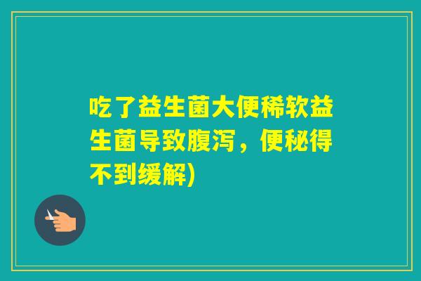 吃了益生菌大便稀软益生菌导致,得不到缓解) 吃了益生菌大便稀软益生菌导致,得不到缓解)