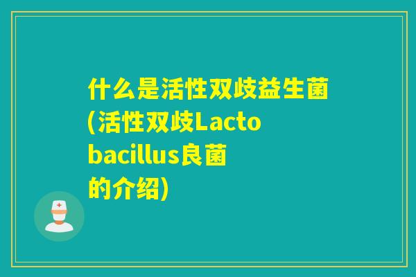什么是活性双歧益生菌(活性双歧Lactobacillus良菌的介绍)