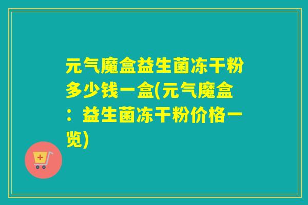 元气魔盒益生菌冻干粉多少钱一盒(元气魔盒：益生菌冻干粉价格一览)