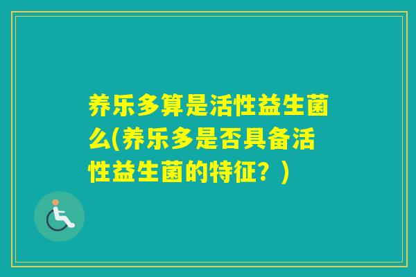 养乐多算是活性益生菌么(养乐多是否具备活性益生菌的特征?) 养乐多算是活性益生菌么(养乐多是否具备活性益生菌的特征?)