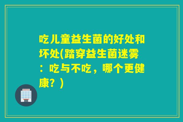 吃儿童益生菌的好处和坏处(踏穿益生菌迷雾：吃与不吃，哪个更健康？)