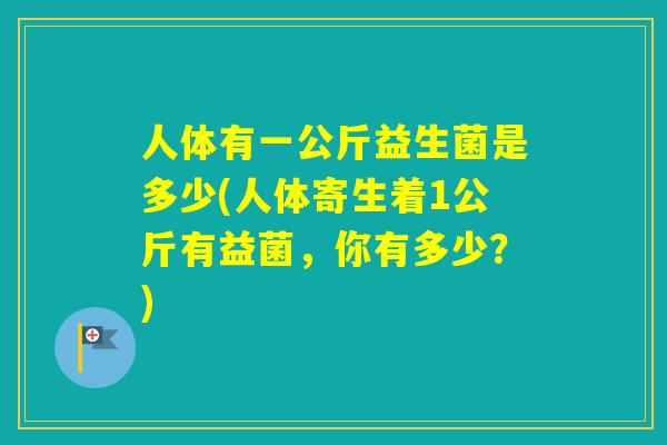 人体有一公斤益生菌是多少(人体寄生着1公斤有益菌，你有多少？)