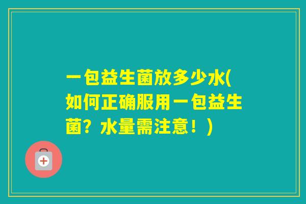 一包益生菌放多少水(如何正确服用一包益生菌？水量需注意！)