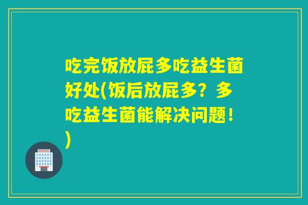 吃完饭放屁多吃益生菌好处(饭后放屁多？多吃益生菌能解决问题！)