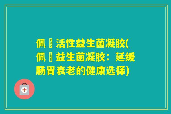 佩蒮活性益生菌凝胶(佩蒮益生菌凝胶：延缓肠胃的健康选择)