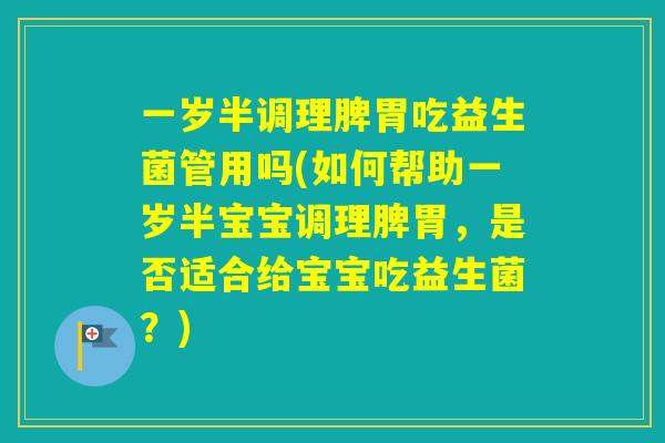 一岁半调理脾胃吃益生菌管用吗(如何帮助一岁半宝宝调理脾胃，是否适合给宝宝吃益生菌？)