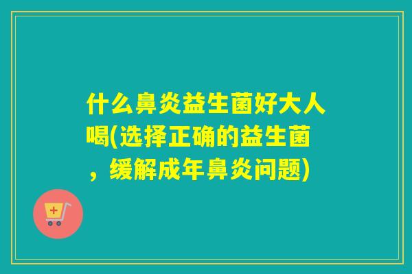 什么益生菌好大人喝(选择正确的益生菌，缓解成年问题)