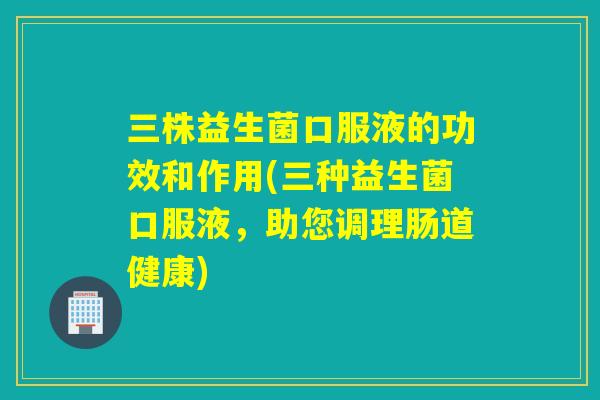 三株益生菌口服液的功效和作用(三种益生菌口服液，助您调理肠道健康)