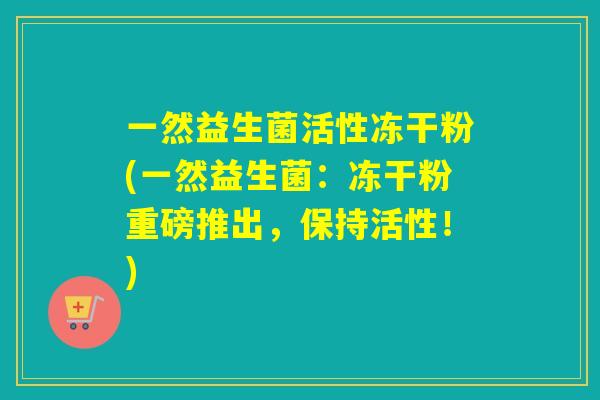 一然益生菌活性冻干粉(一然益生菌:冻干粉重磅推出,保持活性!) 一然益生菌活性冻干粉(一然益生菌:冻干粉重磅推出,保持活性!)