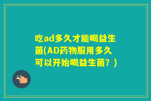 吃ad多久才能喝益生菌(AD服用多久可以开始喝益生菌？)
