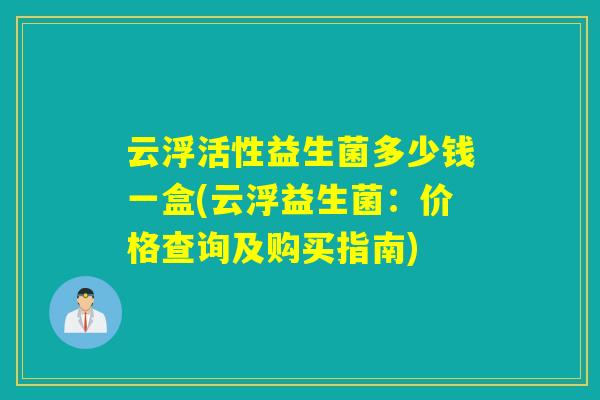 云浮活性益生菌多少钱一盒(云浮益生菌：价格查询及购买指南)