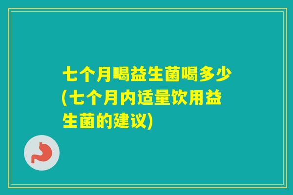 七个月喝益生菌喝多少(七个月内适量饮用益生菌的建议) 七个月喝益生菌喝多少(七个月内适量饮用益生菌的建议)