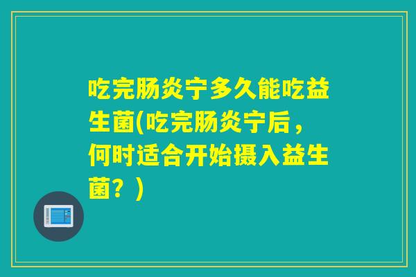 吃完宁多久能吃益生菌(吃完宁后,何时适合开始摄入益生菌?) 吃完宁多久能吃益生菌(吃完宁后,何时适合开始摄入益生菌?)