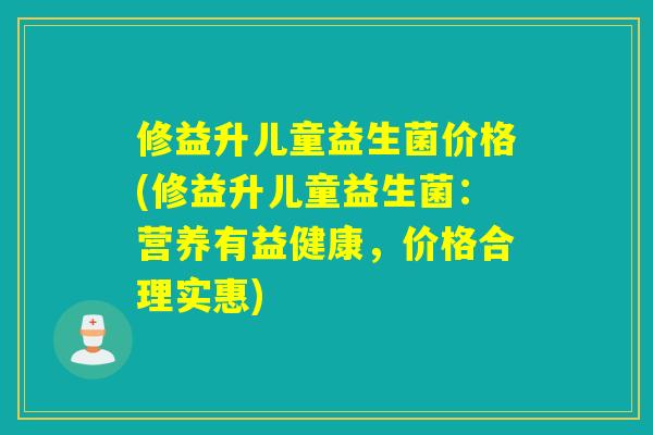 修益升儿童益生菌价格(修益升儿童益生菌：营养有益健康，价格合理实惠)