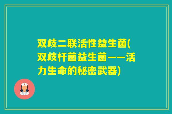双歧二联活性益生菌(双歧杆菌益生菌——活力生命的秘密武器) 双歧二联活性益生菌(双歧杆菌益生菌——活力生命的秘密武器)