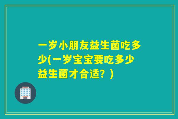 一岁小朋友益生菌吃多少(一岁宝宝要吃多少益生菌才合适？)