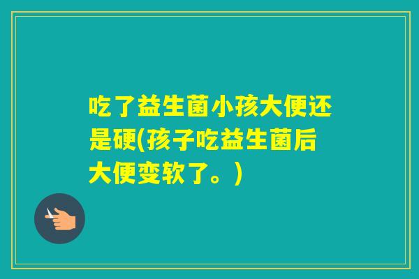 吃了益生菌小孩大便还是硬(孩子吃益生菌后大便变软了。) 吃了益生菌小孩大便还是硬(孩子吃益生菌后大便变软了。)