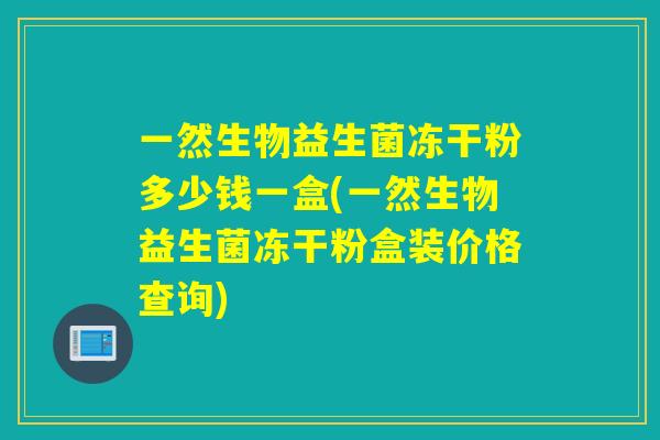 一然生物益生菌冻干粉多少钱一盒(一然生物益生菌冻干粉盒装价格查询)