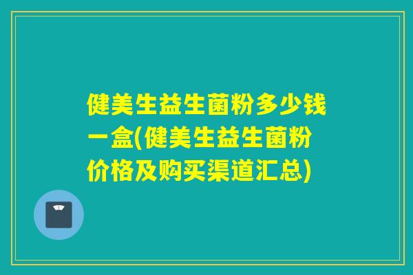 健美生益生菌粉多少钱一盒(健美生益生菌粉价格及购买渠道汇总)