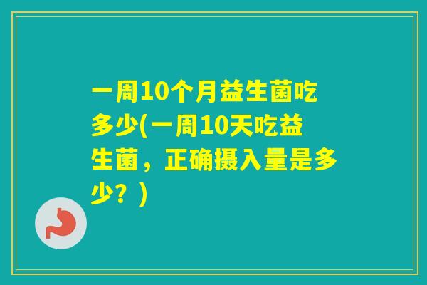 一周10个月益生菌吃多少(一周10天吃益生菌，正确摄入量是多少？)