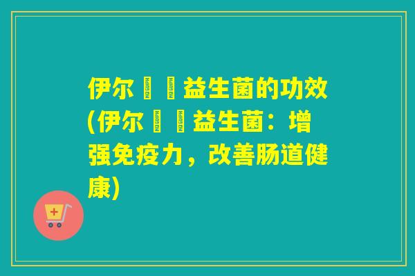 伊尔苾媞益生菌的功效(伊尔苾媞益生菌：增强力，改善肠道健康)