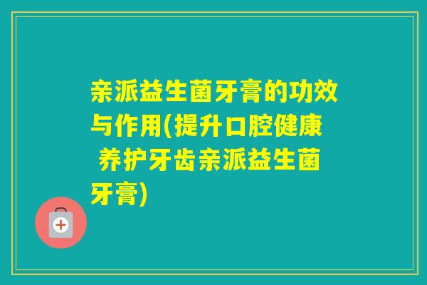 亲派益生菌牙膏的功效与作用(提升口腔健康 养护牙齿亲派益生菌牙膏)