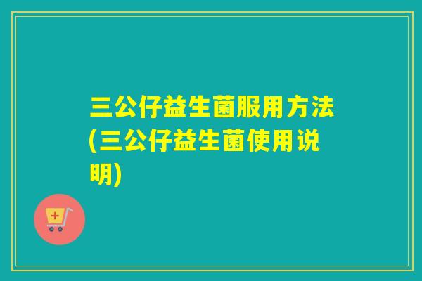 三公仔益生菌服用方法(三公仔益生菌使用说明)