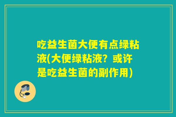 吃益生菌大便有点绿粘液(大便绿粘液？或许是吃益生菌的副作用)